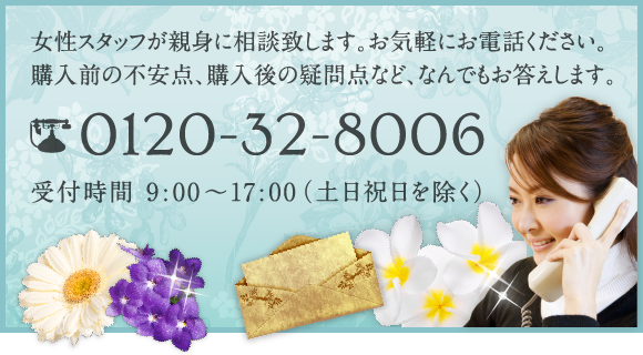 女性フタッフが親身に相談致します。お気軽にお電話ください。購入前の不安点、購入後の疑問点など、なんでもお答えします。 0120-32-8006 受付時間 9:00〜17:00（土日祝日を除く）