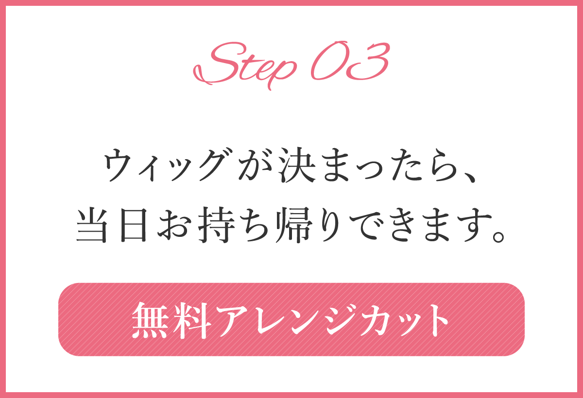 Step03　ウィッグが決まったら当日お持ち帰りできます。無料でアレンジカットも行います。
